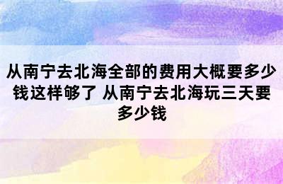 从南宁去北海全部的费用大概要多少钱这样够了 从南宁去北海玩三天要多少钱